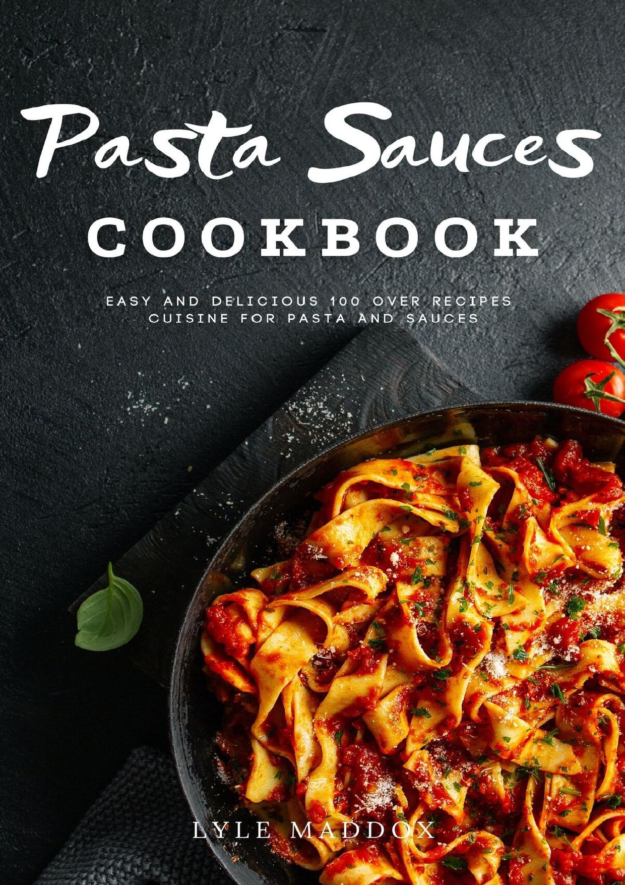Pasta Sauces Cookbook : Easy and Delicious Over 100 Recipes Cuisine for